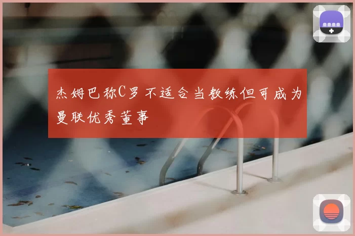杰姆巴称C罗不适合当教练但可成为曼联优秀董事