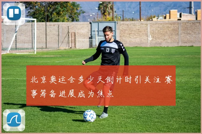 北京奥运会多少天倒计时引关注 赛事筹备进展成为焦点