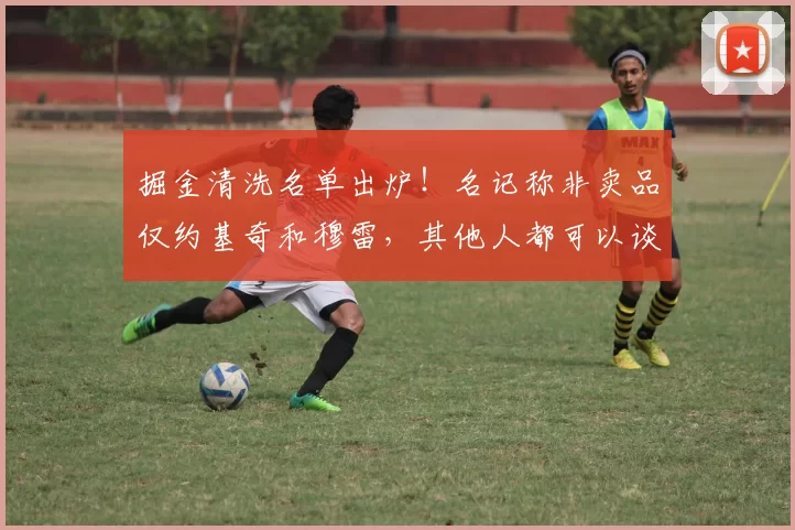 掘金清洗名单出炉！名记称非卖品仅约基奇和穆雷，其他人都可以谈