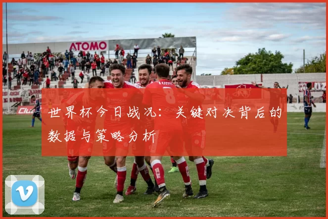 世界杯今日战况：关键对决背后的数据与策略分析