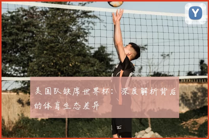 美国队缺席世界杯：深度解析背后的体育生态差异