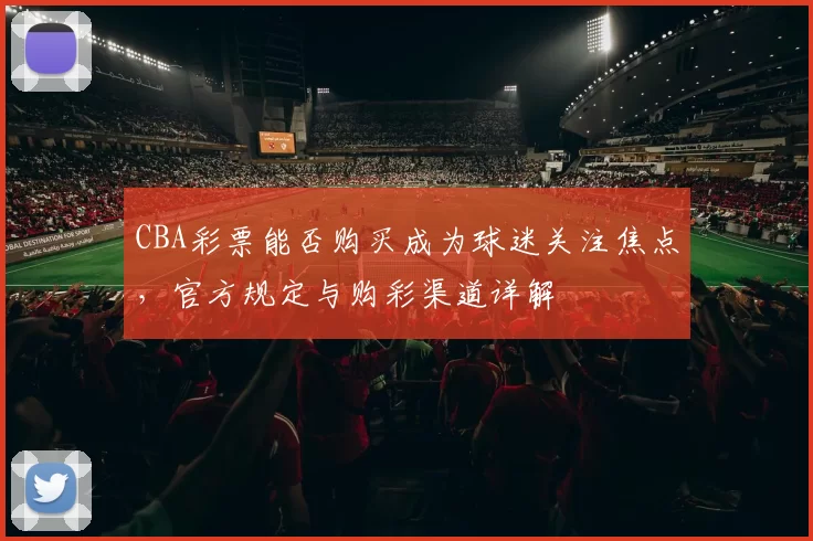 CBA彩票能否购买成为球迷关注焦点，官方规定与购彩渠道详解
