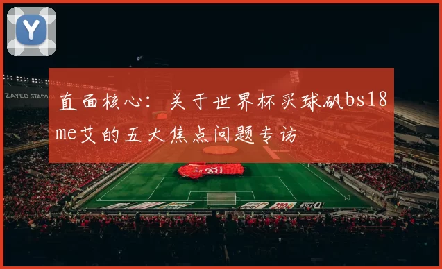 直面核心：关于世界杯买球矾bs18me艾的五大焦点问题专访