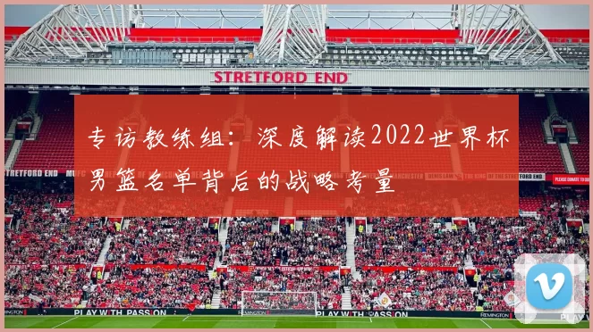 专访教练组：深度解读2022世界杯男篮名单背后的战略考量