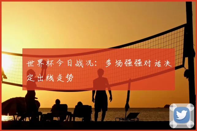 世界杯今日战况：多场强强对话决定出线走势