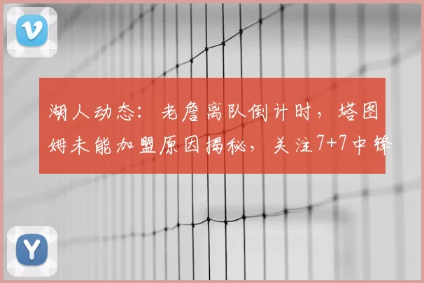 湖人动态：老詹离队倒计时，塔图姆未能加盟原因揭秘，关注7+7中锋_米西_勒布朗·詹姆斯_1