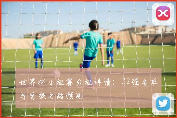 世界杯小组赛分组详情：32强名单与晋级之路预测