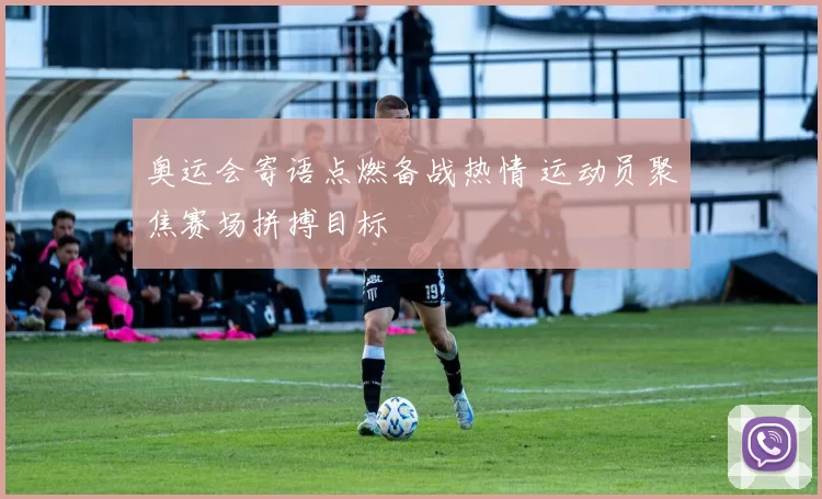 奥运会寄语点燃备战热情 运动员聚焦赛场拼搏目标