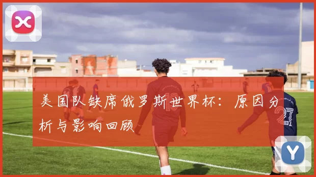 美国队缺席俄罗斯世界杯：原因分析与影响回顾