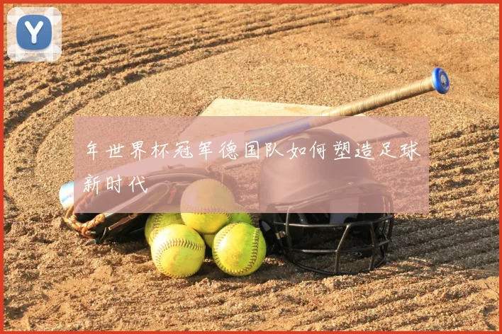 年世界杯冠军德国队如何塑造足球新时代
