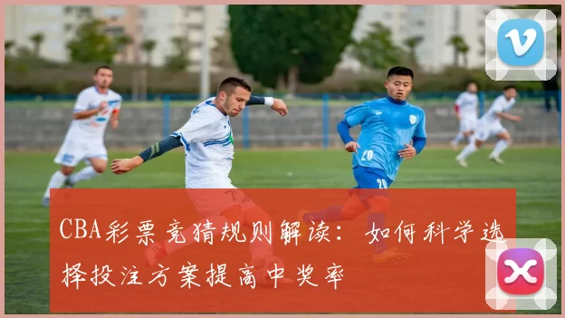 CBA彩票竞猜规则解读：如何科学选择投注方案提高中奖率