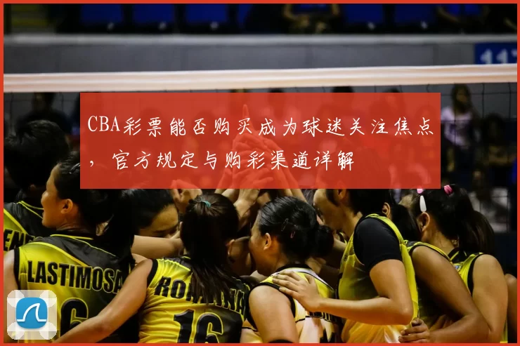CBA彩票能否购买成为球迷关注焦点，官方规定与购彩渠道详解