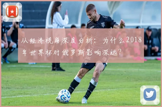 从经济视角深度分析:为什么2018年世界杯对俄罗斯影响深远?