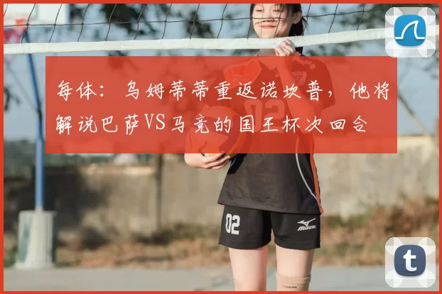 每体：乌姆蒂蒂重返诺坎普，他将解说巴萨VS马竞的国王杯次回合