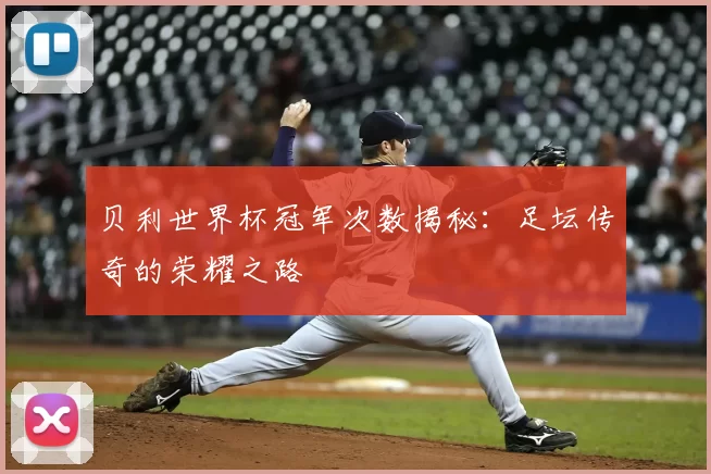 贝利世界杯冠军次数揭秘：足坛传奇的荣耀之路
