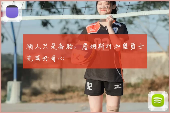 湖人只是备胎，詹姆斯对加盟勇士充满好奇心