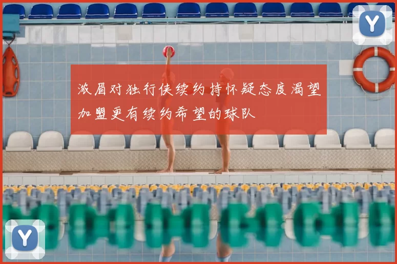 浓眉对独行侠续约持怀疑态度渴望加盟更有续约希望的球队