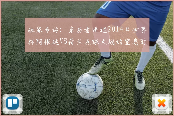 独家专访：亲历者讲述2014年世界杯阿根廷VS荷兰点球大战的窒息时刻