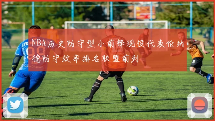 NBA历史防守型小前锋现役代表伦纳德防守效率排名联盟前列