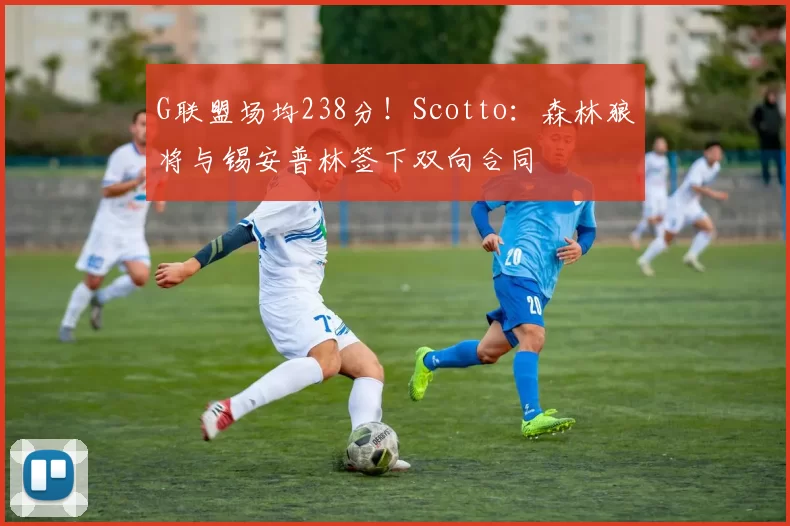 G联盟场均238分！Scotto：森林狼将与锡安普林签下双向合同