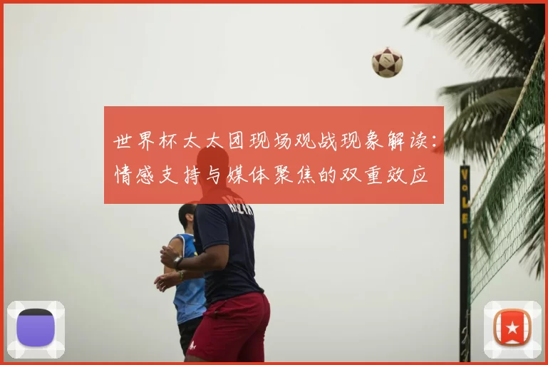 世界杯太太团现场观战现象解读：情感支持与媒体聚焦的双重效应