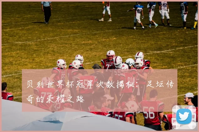 贝利世界杯冠军次数揭秘：足坛传奇的荣耀之路