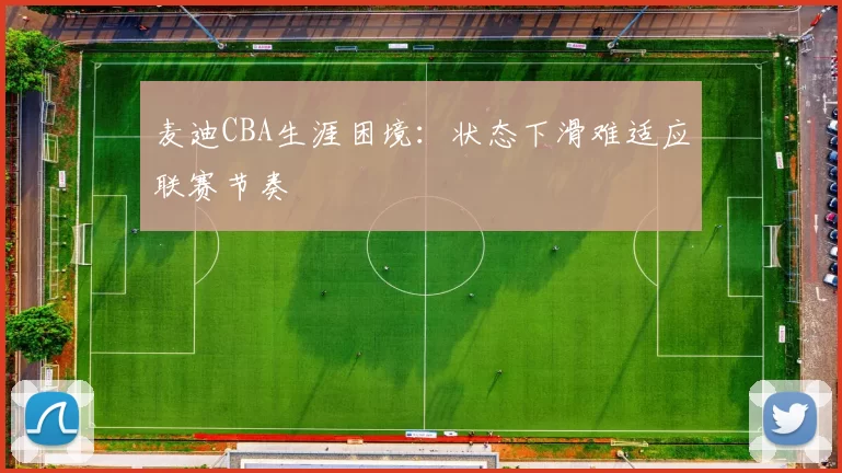 麦迪CBA生涯困境：状态下滑难适应联赛节奏