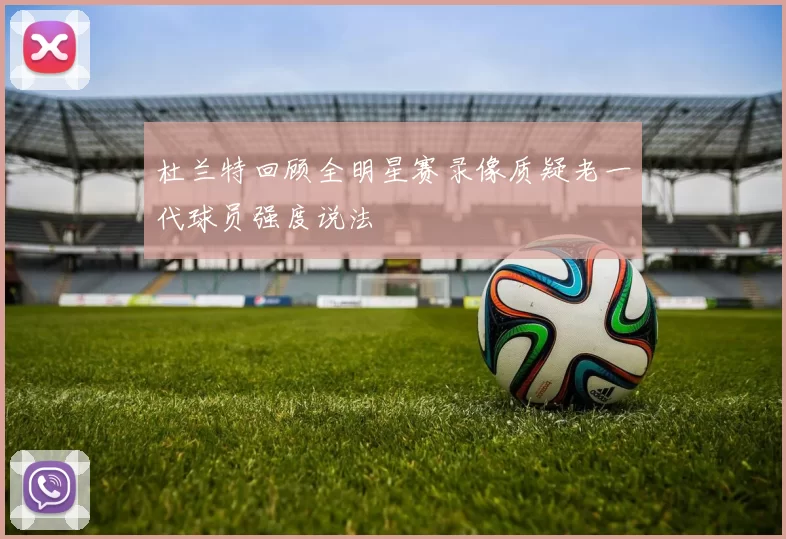 杜兰特回顾全明星赛录像质疑老一代球员强度说法