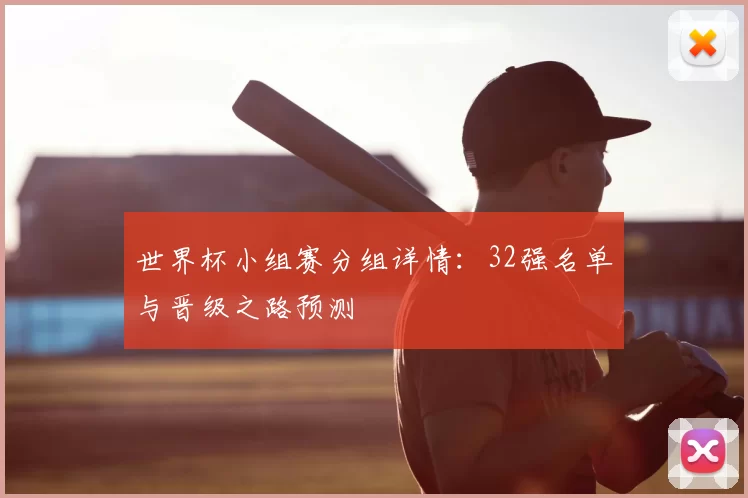 世界杯小组赛分组详情:32强名单与晋级之路预测