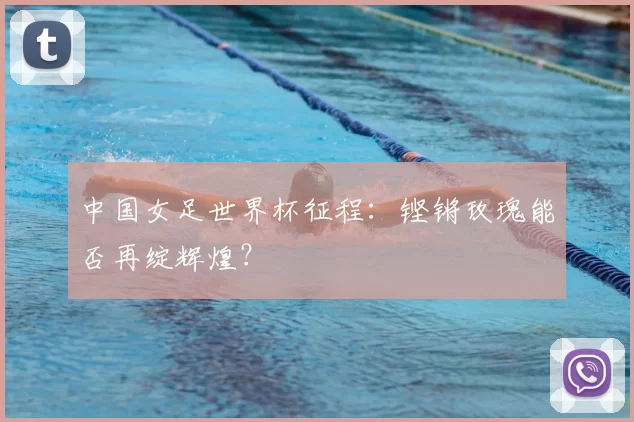 中国女足世界杯征程:铿锵玫瑰能否再绽辉煌?