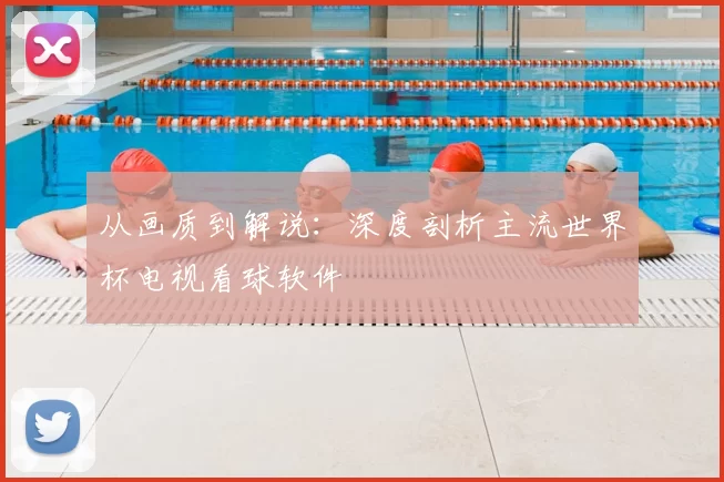 从画质到解说：深度剖析主流世界杯电视看球软件