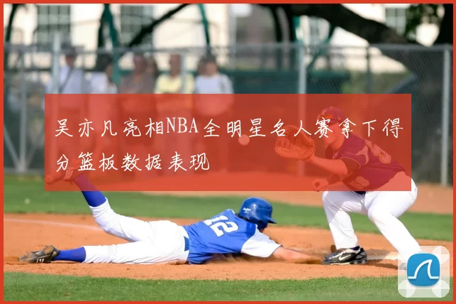 吴亦凡亮相NBA全明星名人赛拿下得分篮板数据表现