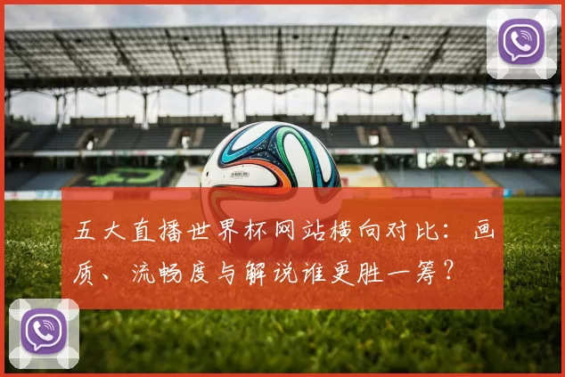 五大直播世界杯网站横向对比：画质、流畅度与解说谁更胜一筹？