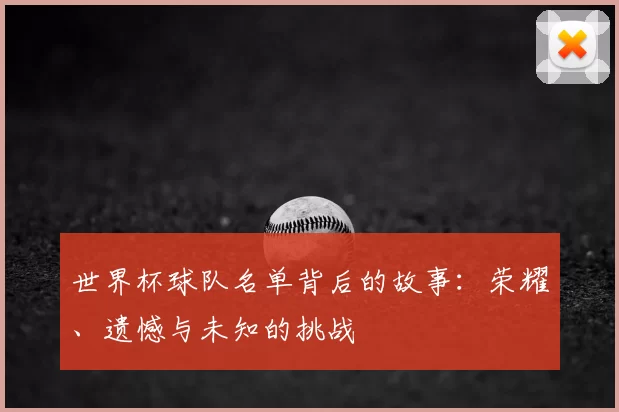 世界杯球队名单背后的故事:荣耀、遗憾与未知的挑战