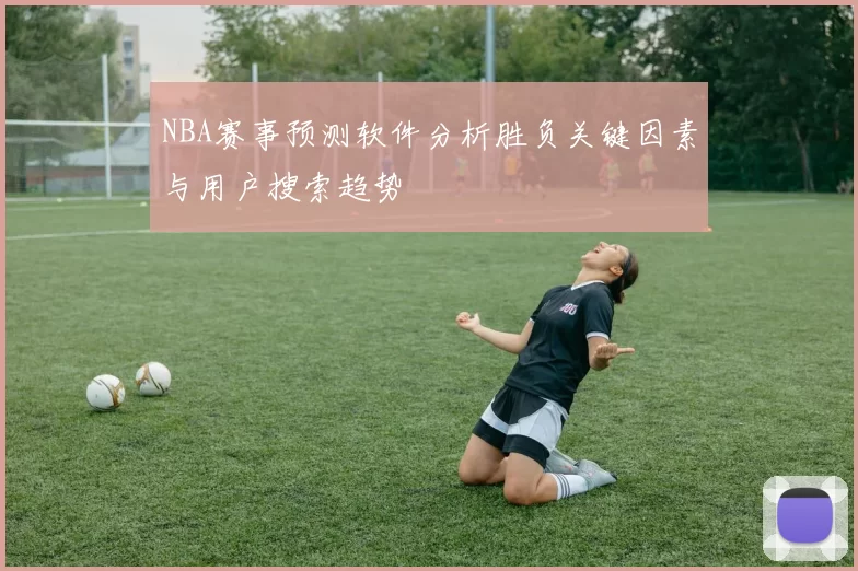 NBA赛事预测软件分析胜负关键因素与用户搜索趋势
