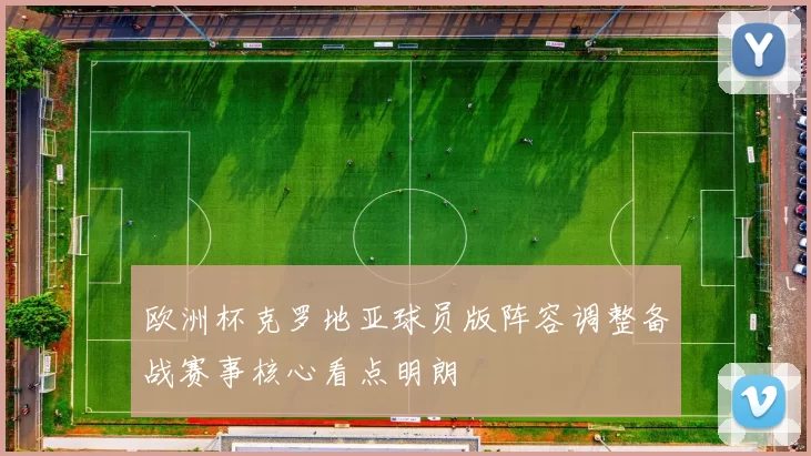 欧洲杯克罗地亚球员版阵容调整备战赛事核心看点明朗